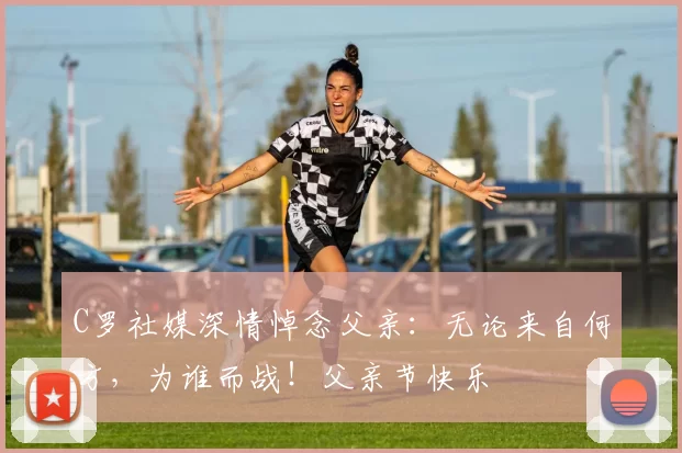 C罗社媒深情悼念父亲：无论来自何方，为谁而战！父亲节快乐️