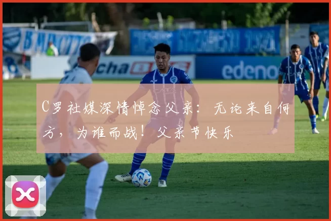 C罗社媒深情悼念父亲:无论来自何方,为谁而战!父亲节快乐️