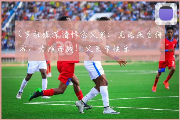 C罗社媒深情悼念父亲：无论来自何方，为谁而战！父亲节快乐️