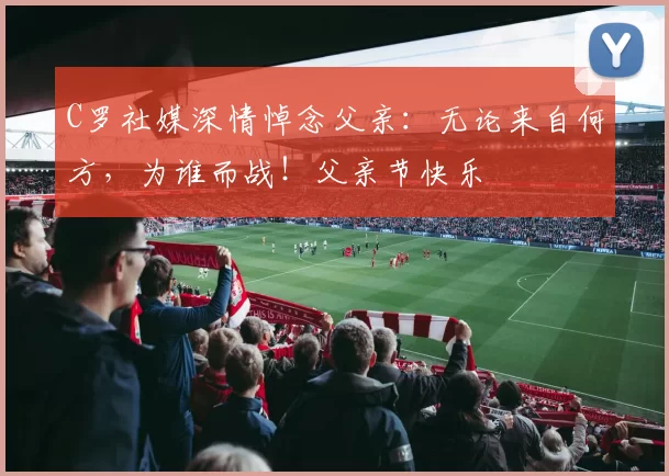 C罗社媒深情悼念父亲：无论来自何方，为谁而战！父亲节快乐️