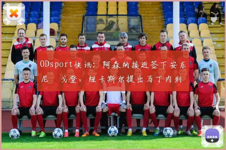 ODsport快讯:阿森纳接近签下安东尼・戈登,纽卡斯尔提出马丁内利交换条件_交易_球员_谈判
