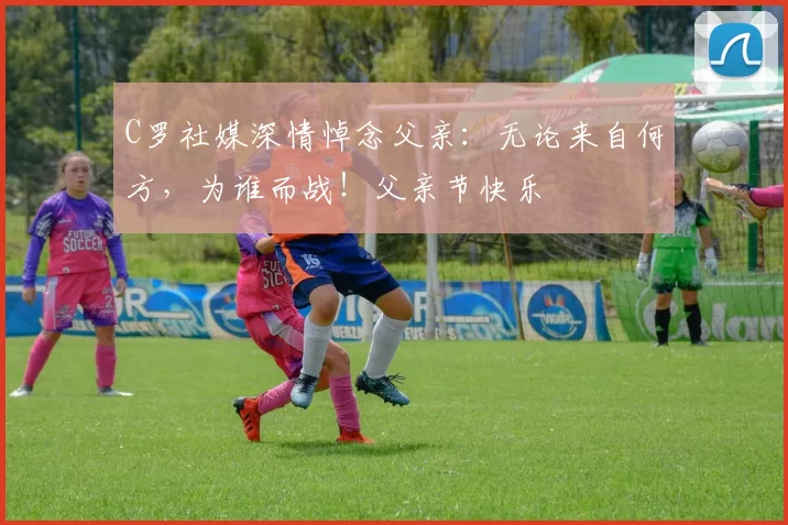 C罗社媒深情悼念父亲：无论来自何方，为谁而战！父亲节快乐️