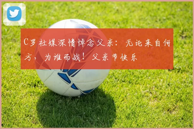 C罗社媒深情悼念父亲:无论来自何方,为谁而战!父亲节快乐️