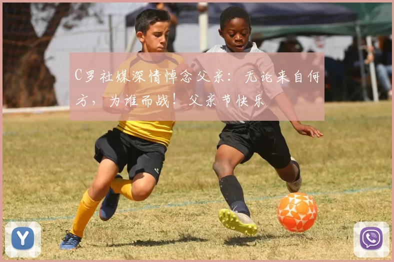 C罗社媒深情悼念父亲:无论来自何方,为谁而战!父亲节快乐️