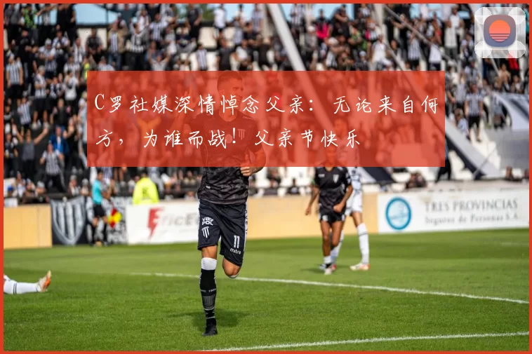 C罗社媒深情悼念父亲：无论来自何方，为谁而战！父亲节快乐️