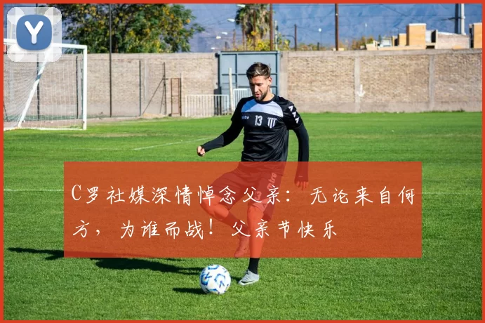 C罗社媒深情悼念父亲：无论来自何方，为谁而战！父亲节快乐️