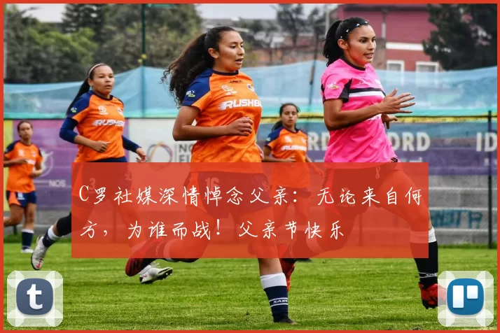 C罗社媒深情悼念父亲:无论来自何方,为谁而战!父亲节快乐️