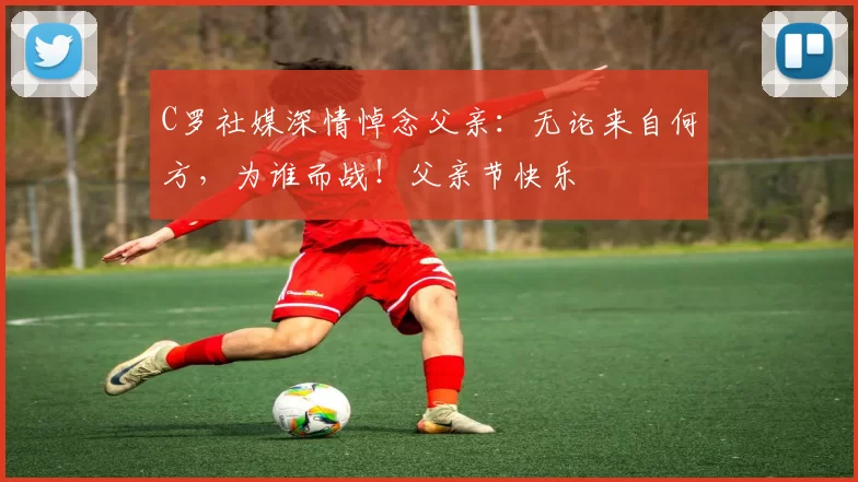 C罗社媒深情悼念父亲：无论来自何方，为谁而战！父亲节快乐️