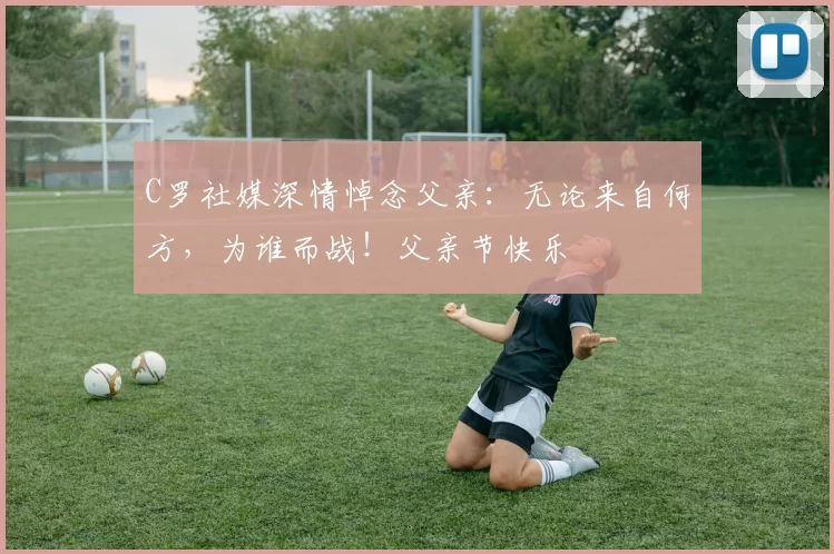 C罗社媒深情悼念父亲:无论来自何方,为谁而战!父亲节快乐️