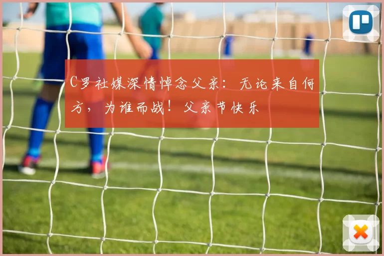 C罗社媒深情悼念父亲:无论来自何方,为谁而战!父亲节快乐️