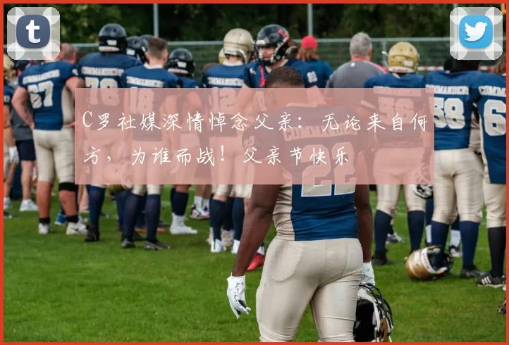 C罗社媒深情悼念父亲：无论来自何方，为谁而战！父亲节快乐️