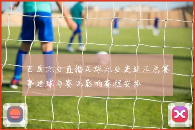 百度比分直播足球比分更新汇总赛事进球与赛况影响赛程安排