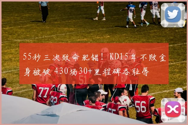 55秒三次致命犯错！KD15年不败金身被破 430场30+里程碑吞耻辱