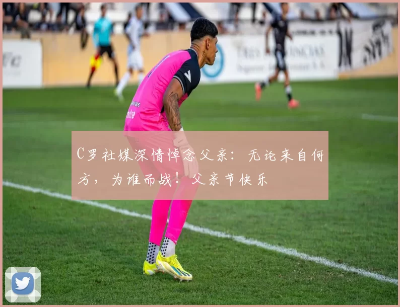 C罗社媒深情悼念父亲：无论来自何方，为谁而战！父亲节快乐️