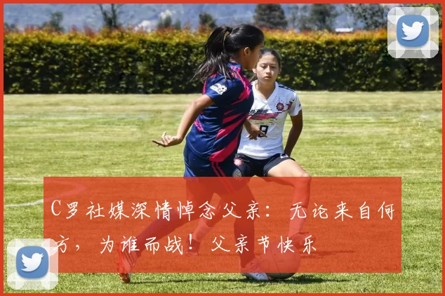 C罗社媒深情悼念父亲:无论来自何方,为谁而战!父亲节快乐️