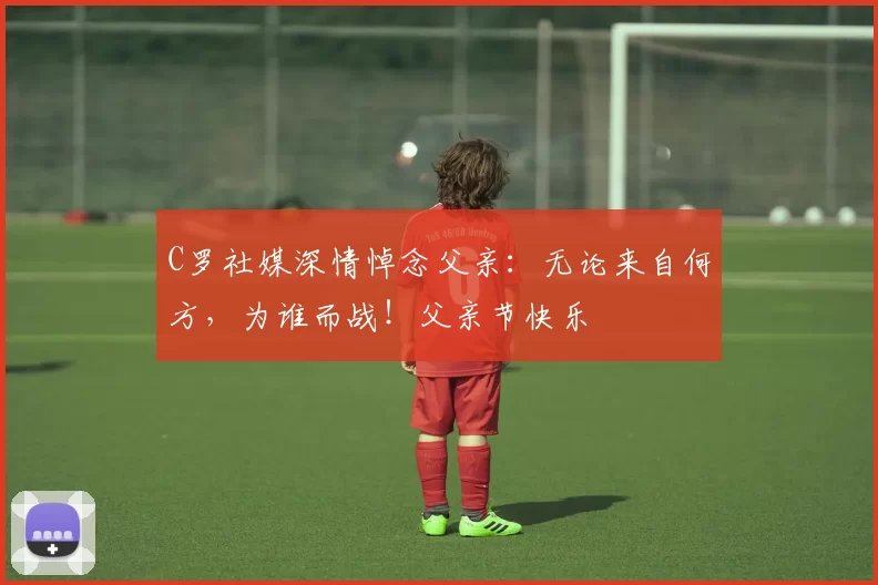 C罗社媒深情悼念父亲：无论来自何方，为谁而战！父亲节快乐️