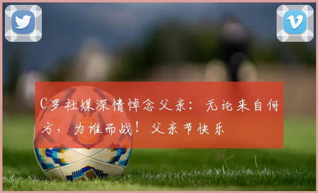 C罗社媒深情悼念父亲:无论来自何方,为谁而战!父亲节快乐️