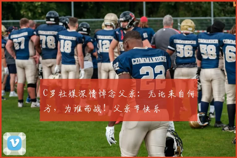 C罗社媒深情悼念父亲:无论来自何方,为谁而战!父亲节快乐️