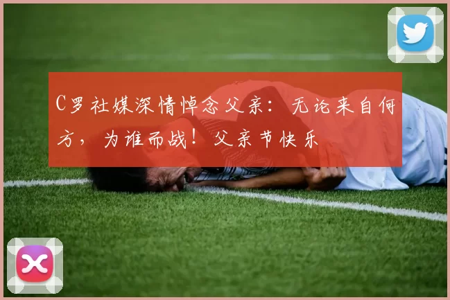 C罗社媒深情悼念父亲：无论来自何方，为谁而战！父亲节快乐️