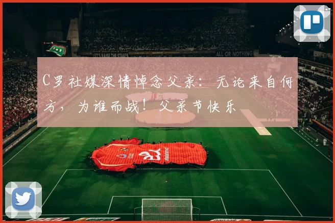 C罗社媒深情悼念父亲:无论来自何方,为谁而战!父亲节快乐️