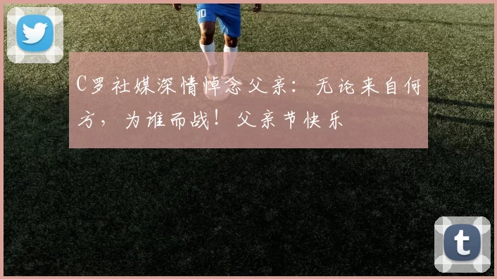 C罗社媒深情悼念父亲:无论来自何方,为谁而战!父亲节快乐️