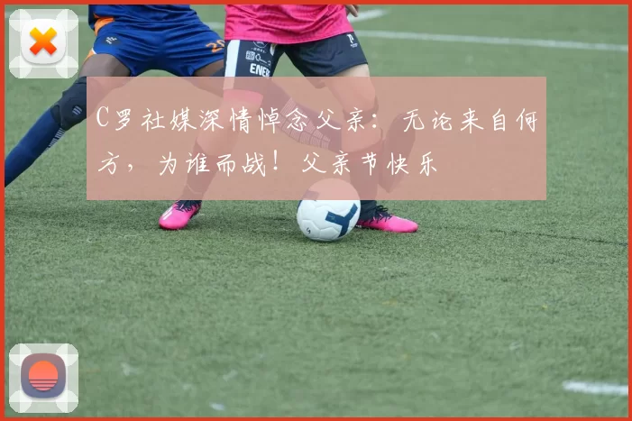 C罗社媒深情悼念父亲:无论来自何方,为谁而战!父亲节快乐️