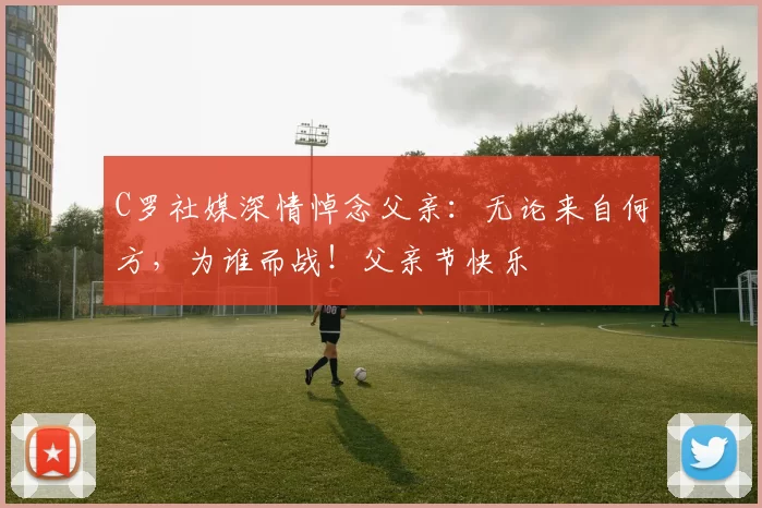 C罗社媒深情悼念父亲：无论来自何方，为谁而战！父亲节快乐️