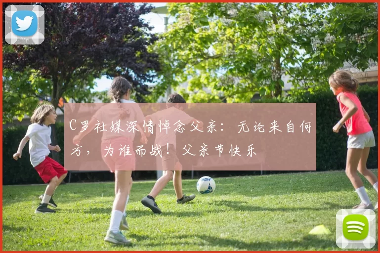 C罗社媒深情悼念父亲：无论来自何方，为谁而战！父亲节快乐️