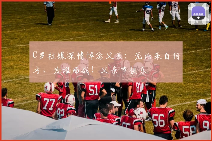 C罗社媒深情悼念父亲：无论来自何方，为谁而战！父亲节快乐️