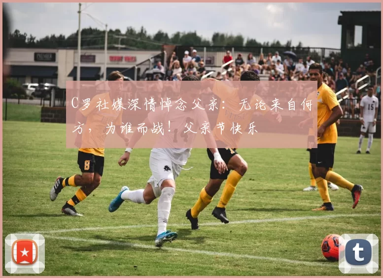 C罗社媒深情悼念父亲：无论来自何方，为谁而战！父亲节快乐️