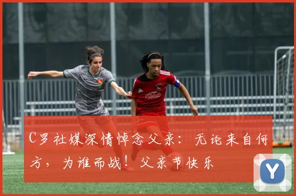 C罗社媒深情悼念父亲：无论来自何方，为谁而战！父亲节快乐️