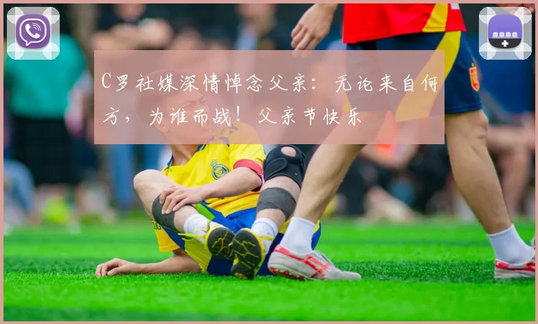 C罗社媒深情悼念父亲：无论来自何方，为谁而战！父亲节快乐️