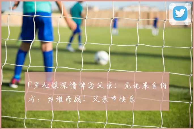 C罗社媒深情悼念父亲：无论来自何方，为谁而战！父亲节快乐️