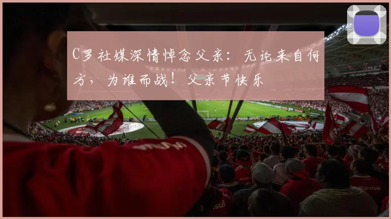 C罗社媒深情悼念父亲：无论来自何方，为谁而战！父亲节快乐️