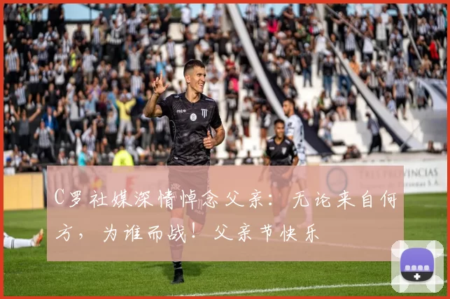 C罗社媒深情悼念父亲：无论来自何方，为谁而战！父亲节快乐️