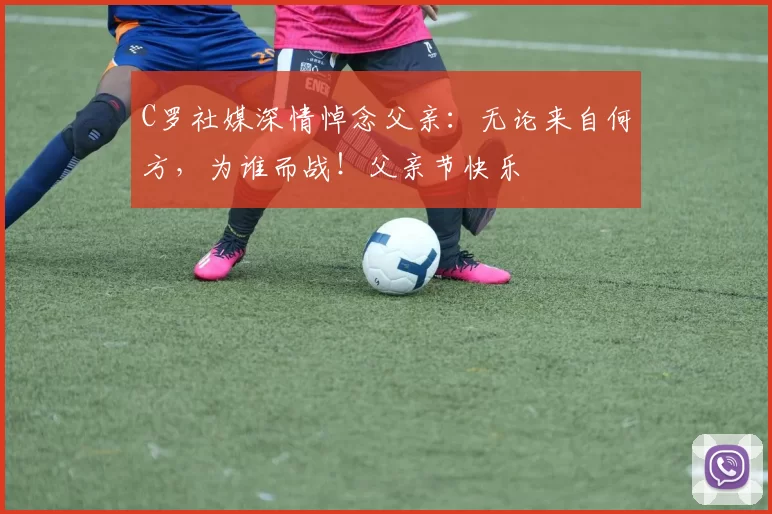 C罗社媒深情悼念父亲：无论来自何方，为谁而战！父亲节快乐️