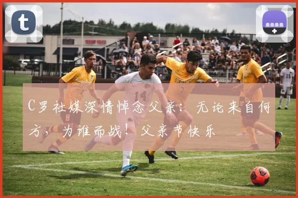 C罗社媒深情悼念父亲：无论来自何方，为谁而战！父亲节快乐️