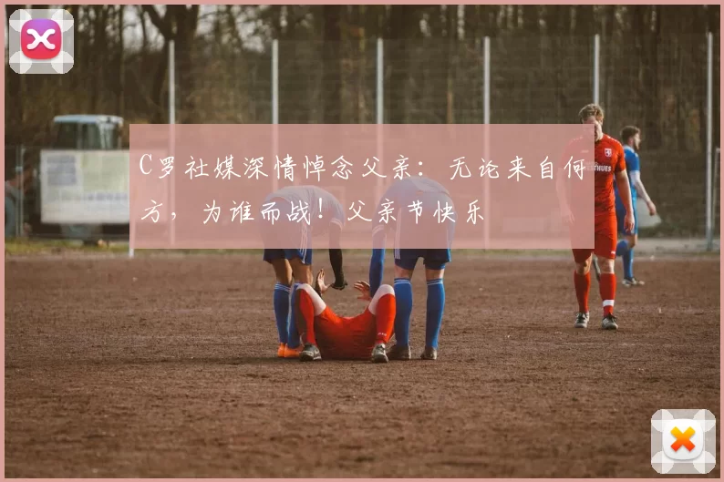 C罗社媒深情悼念父亲：无论来自何方，为谁而战！父亲节快乐️