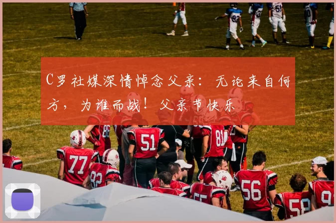 C罗社媒深情悼念父亲：无论来自何方，为谁而战！父亲节快乐️