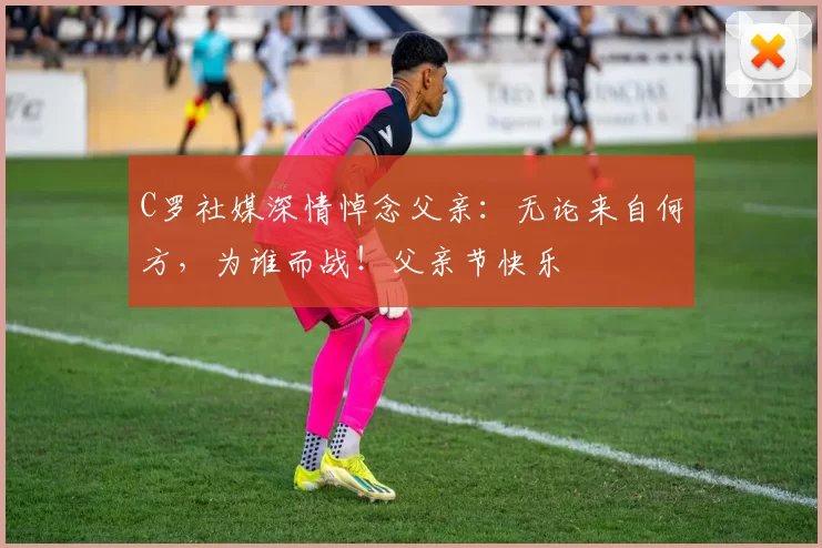 C罗社媒深情悼念父亲：无论来自何方，为谁而战！父亲节快乐️