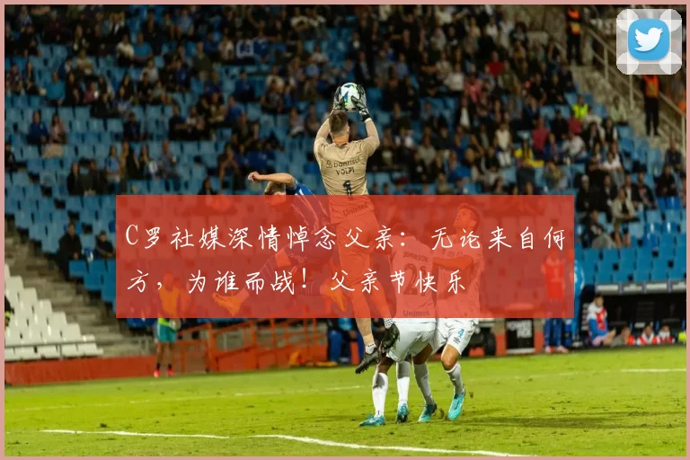 C罗社媒深情悼念父亲：无论来自何方，为谁而战！父亲节快乐️