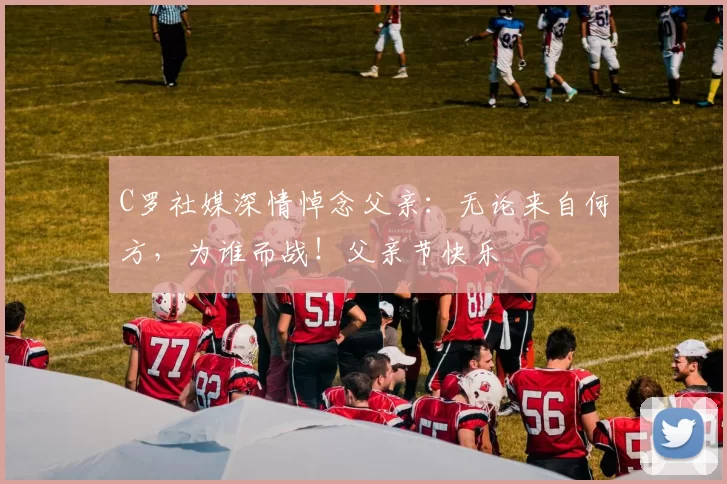 C罗社媒深情悼念父亲:无论来自何方,为谁而战!父亲节快乐️