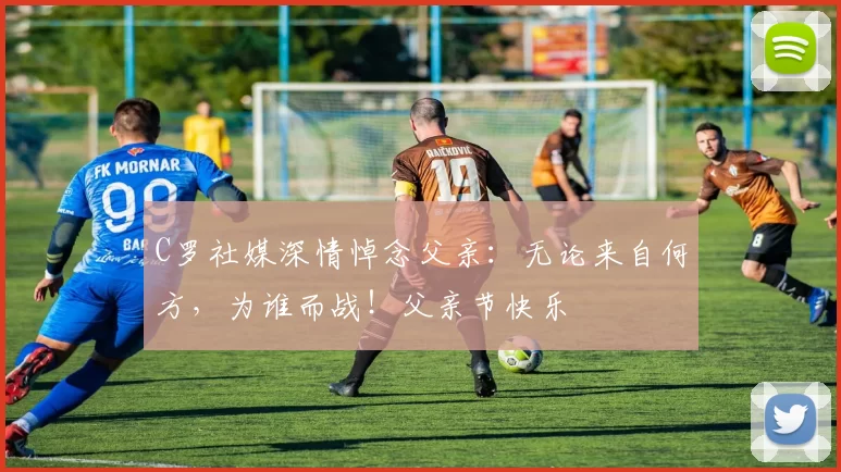 C罗社媒深情悼念父亲:无论来自何方,为谁而战!父亲节快乐️