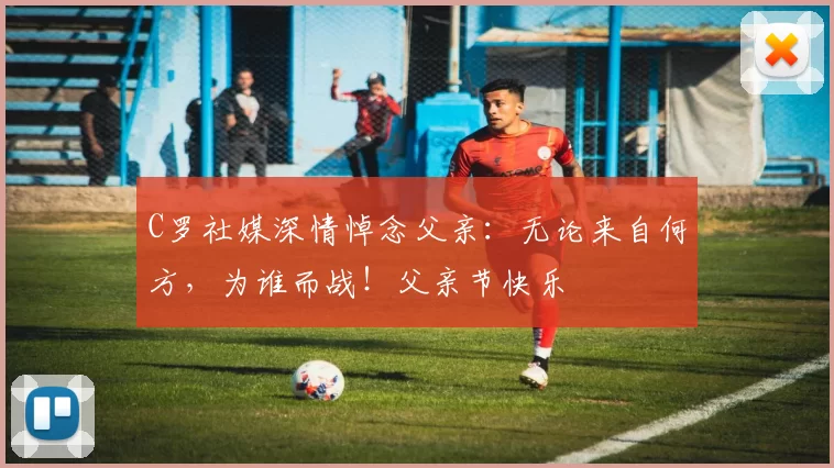 C罗社媒深情悼念父亲：无论来自何方，为谁而战！父亲节快乐️