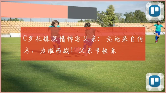 C罗社媒深情悼念父亲：无论来自何方，为谁而战！父亲节快乐️