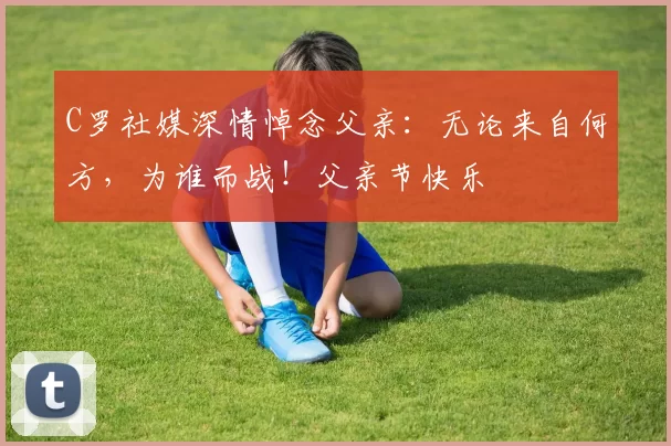 C罗社媒深情悼念父亲：无论来自何方，为谁而战！父亲节快乐️