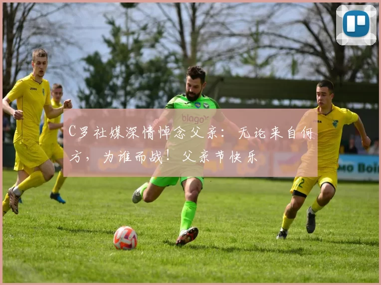 C罗社媒深情悼念父亲:无论来自何方,为谁而战!父亲节快乐️