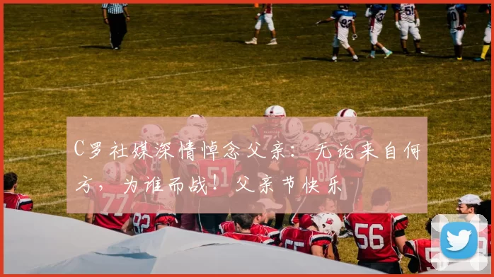 C罗社媒深情悼念父亲:无论来自何方,为谁而战!父亲节快乐️