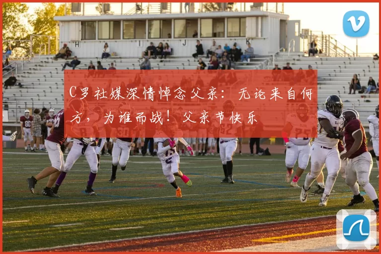 C罗社媒深情悼念父亲：无论来自何方，为谁而战！父亲节快乐️