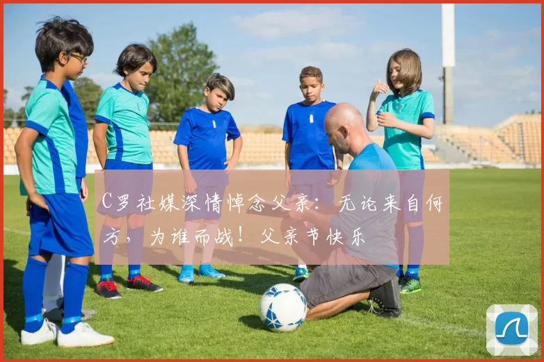 C罗社媒深情悼念父亲:无论来自何方,为谁而战!父亲节快乐️